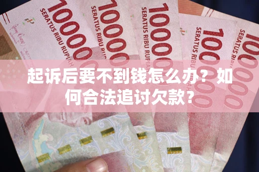 济南起诉后要不到钱怎么办？如何合法追讨欠款？