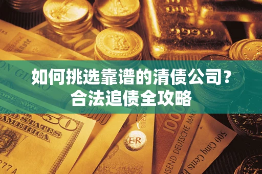 济南如何挑选靠谱的清债公司?合法追债全攻略 济南如何挑选靠谱的清债公司?合法追债全攻略