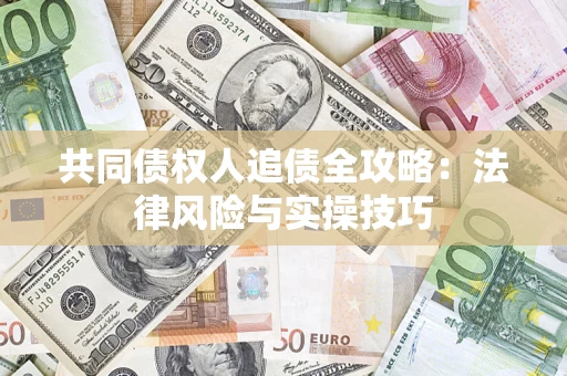 济南共同债权人追债全攻略：法律风险与实操技巧