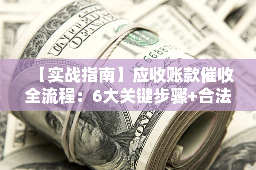 济南【实战指南】应收账款催收全流程：6大关键步骤+合法回款技巧