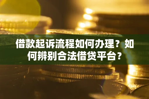 济南借款起诉流程如何办理？如何辨别合法借贷平台？