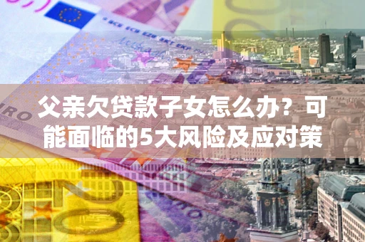 济南父亲欠贷款子女怎么办?可能面临的5大风险及应对策略 济南父亲欠贷款子女怎么办?可能面临的5大风险及应对策略