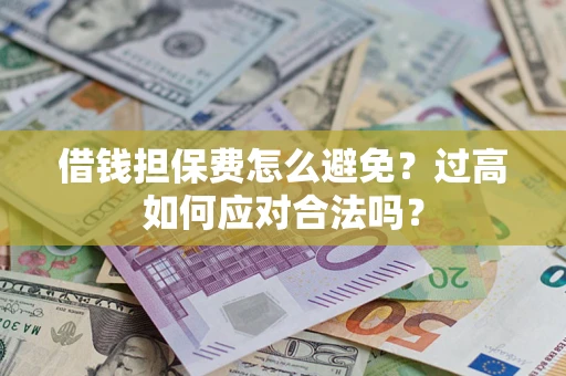济南借钱担保费怎么避免？过高如何应对合法吗？