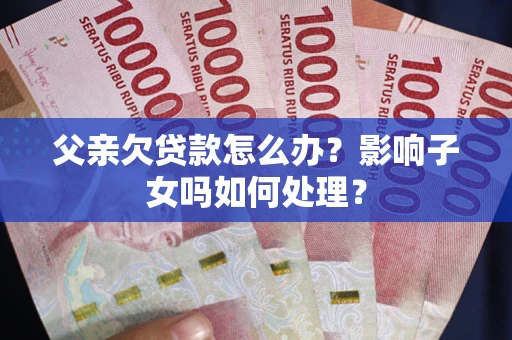 济南父亲欠贷款怎么办？影响子女吗如何处理？