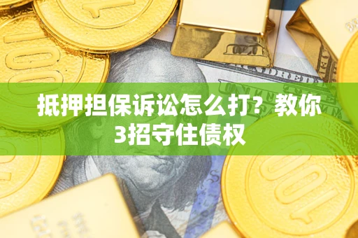 济南抵押担保诉讼怎么打？教你3招守住债权