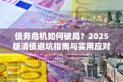 济南债务危机如何破局？2025版清债避坑指南与实用应对策略