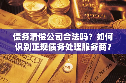 济南债务清偿公司合法吗？如何识别正规债务处理服务商？