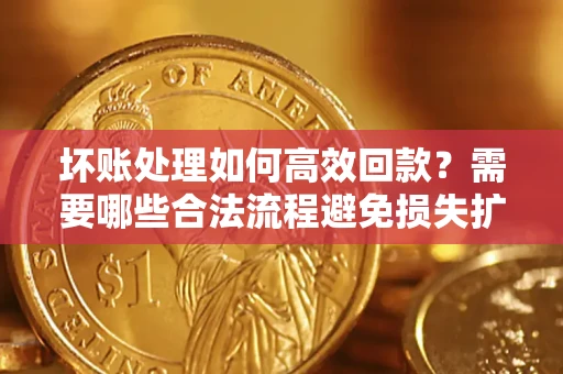 济南坏账处理如何高效回款？需要哪些合法流程避免损失扩大？