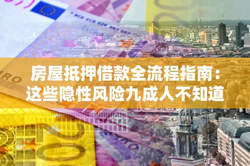 济南房屋抵押借款全流程指南：这些隐性风险九成人不知道