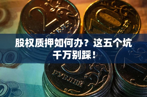 济南股权质押如何办？这五个坑千万别踩！