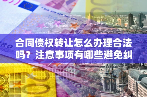 济南合同债权转让怎么办理合法吗？注意事项有哪些避免纠纷？