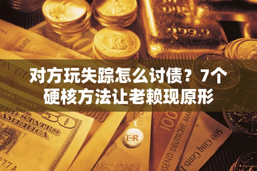 济南对方玩失踪怎么讨债？7个硬核方法让老赖现原形