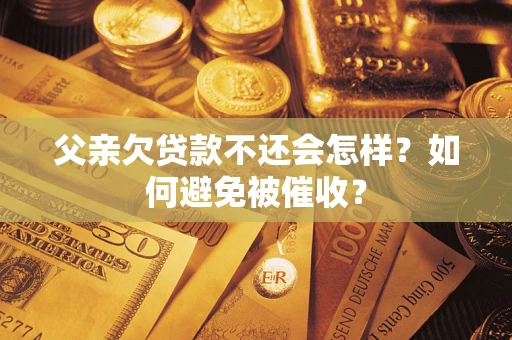 济南父亲欠贷款不还会怎样？如何避免被催收？