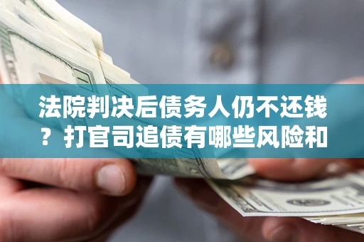 济南法院判决后债务人仍不还钱？打官司追债有哪些风险和技巧？