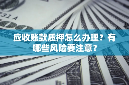 济南应收账款质押怎么办理？有哪些风险要注意？