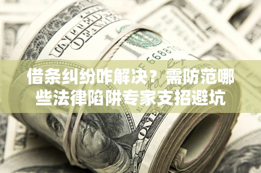 济南借条纠纷咋解决？需防范哪些法律陷阱专家支招避坑