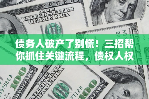 济南债务人破产了别慌！三招帮你抓住关键流程，债权人权益不再缩水
