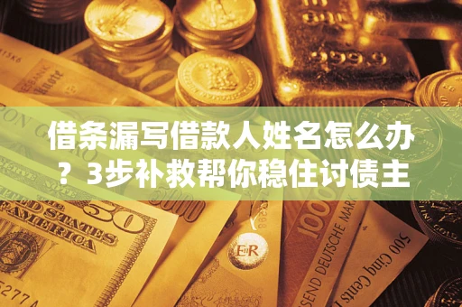 济南借条漏写借款人姓名怎么办？3步补救帮你稳住讨债主动权