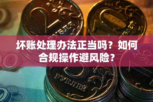济南坏账处理办法正当吗？如何合规操作避风险？