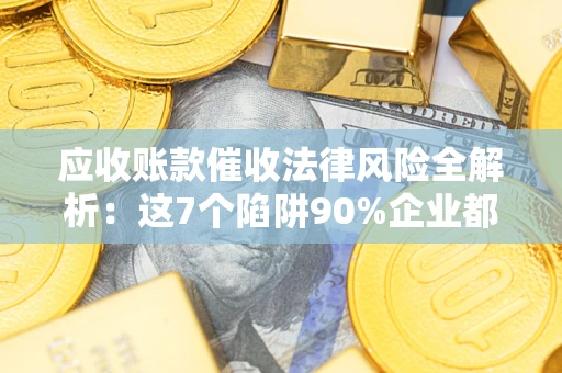 济南应收账款催收法律风险全解析：这7个陷阱90%企业都踩过（含合规应对指南）