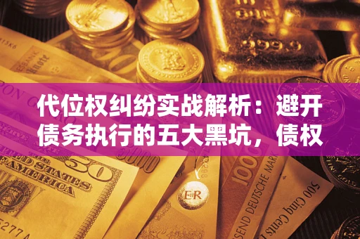 济南代位权纠纷实战解析：避开债务执行的五大黑坑，债权人必看指南