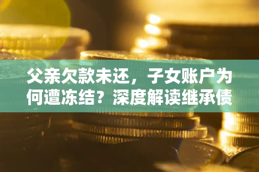 济南父亲欠款未还，子女账户为何遭冻结？深度解读继承债务迷局