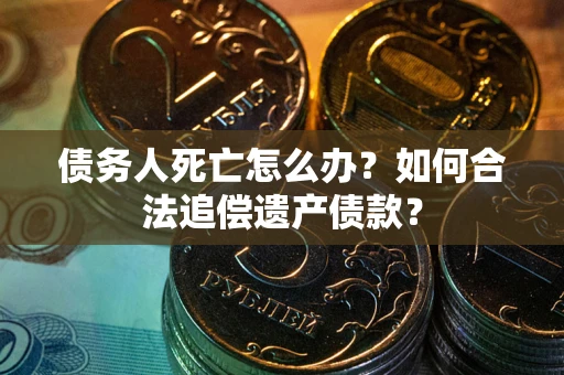 济南债务人死亡怎么办？如何合法追偿遗产债款？
