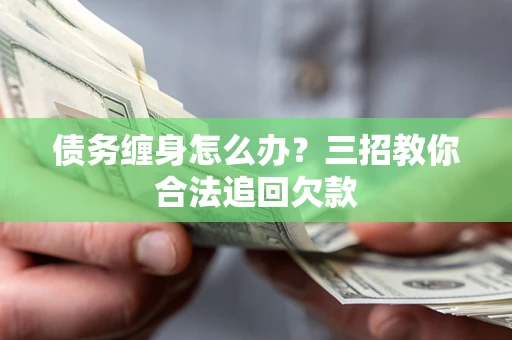 济南债务缠身怎么办？三招教你合法追回欠款