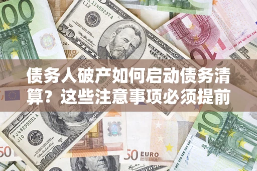 济南债务人破产如何启动债务清算？这些注意事项必须提前知道