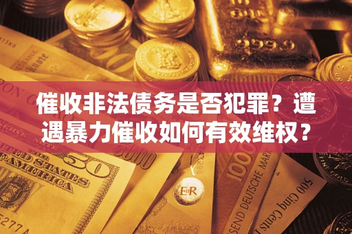 济南催收非法债务是否犯罪?遭遇暴力催收如何有效维权? 济南催收非法债务是否犯罪?遭遇暴力催收如何有效维权?