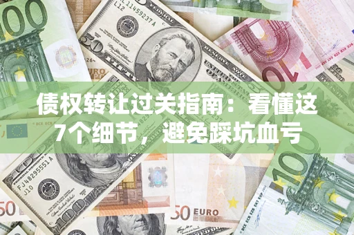 济南债权转让过关指南：看懂这7个细节，避免踩坑血亏