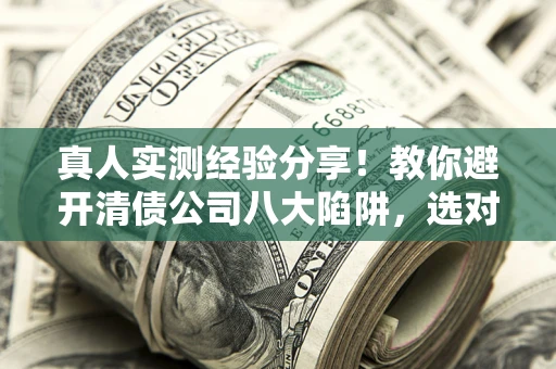 济南真人实测经验分享！教你避开清债公司八大陷阱，选对机构少走十年弯路