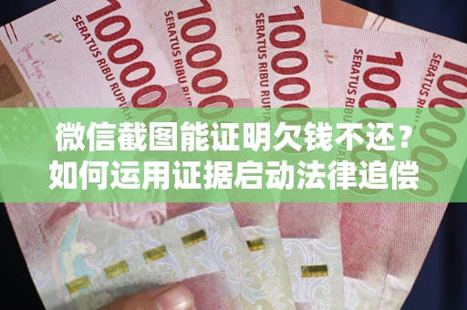 济南微信截图能证明欠钱不还？如何运用证据启动法律追偿程序？