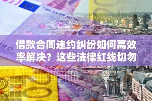 济南借款合同违约纠纷如何高效率解决？这些法律红线切勿触碰