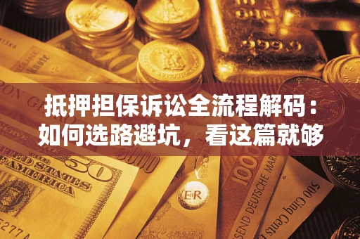 济南抵押担保诉讼全流程解码：如何选路避坑，看这篇就够了