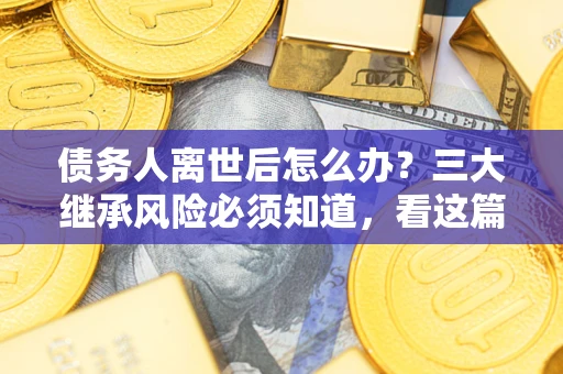 济南债务人离世后怎么办？三大继承风险必须知道，看这篇就够了