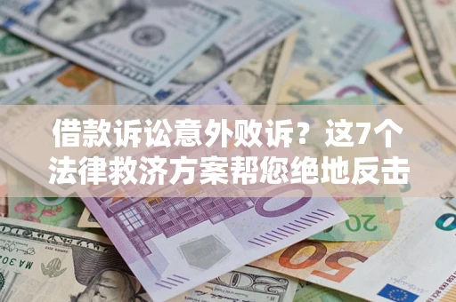 济南借款诉讼意外败诉？这7个法律救济方案帮您绝地反击！