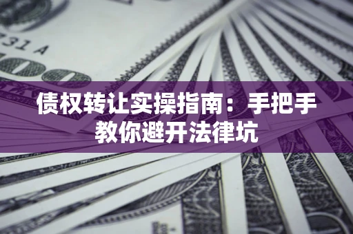 济南债权转让实操指南：手把手教你避开法律坑