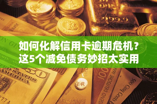 济南如何化解信用卡逾期危机？这5个减免债务妙招太实用