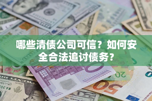 济南哪些清债公司可信？如何安全合法追讨债务？