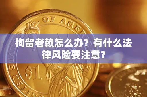 济南拘留老赖怎么办？有什么法律风险要注意？