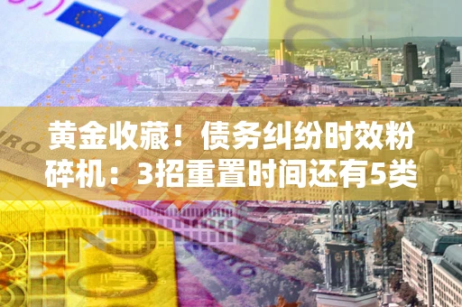 济南黄金收藏！债务纠纷时效粉碎机：3招重置时间还有5类不设年限的特殊债务