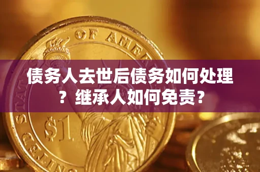 济南债务人去世后债务如何处理？继承人如何免责？