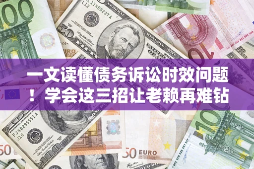 济南一文读懂债务诉讼时效问题！学会这三招让老赖再难钻空子