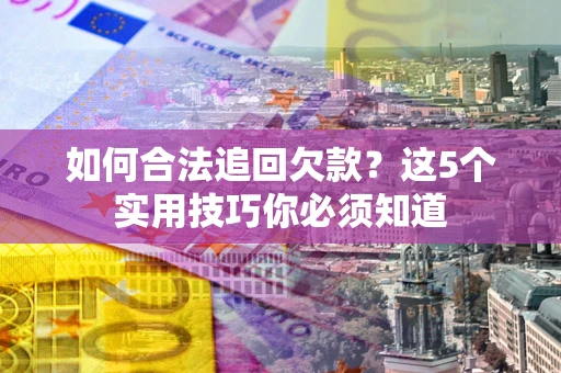 济南如何合法追回欠款？这5个实用技巧你必须知道