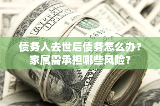济南债务人去世后债务怎么办？家属需承担哪些风险？