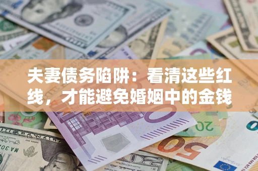 济南夫妻债务陷阱：看清这些红线，才能避免婚姻中的金钱危机