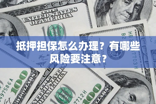 济南抵押担保怎么办理？有哪些风险要注意？