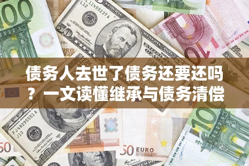 济南债务人去世了债务还要还吗？一文读懂继承与债务清偿