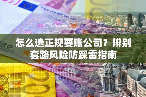 济南怎么选正规要账公司？辨别套路风险防踩雷指南